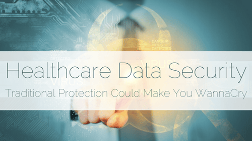 Healthcare Data Security: Traditional Protection Could Make You WannaCry